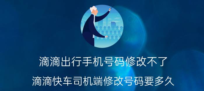 滴滴出行手机号码修改不了 滴滴快车司机端修改号码要多久？